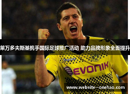 莱万多夫斯基携手国际足球推广活动 助力品牌形象全面提升 莱万多夫斯基携手国际足球推广活动 助力品牌形象全面提升