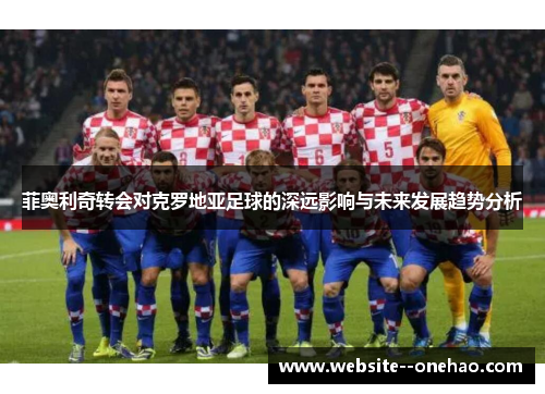 菲奥利奇转会对克罗地亚足球的深远影响与未来发展趋势分析 菲奥利奇转会对克罗地亚足球的深远影响与未来发展趋势分析