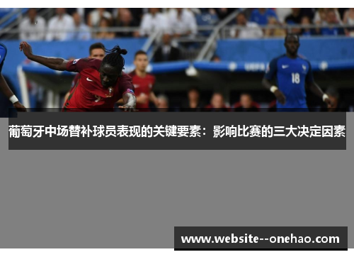 葡萄牙中场替补球员表现的关键要素：影响比赛的三大决定因素