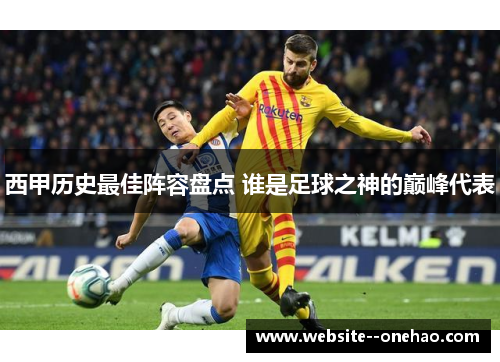 西甲历史最佳阵容盘点 谁是足球之神的巅峰代表 西甲历史最佳阵容盘点 谁是足球之神的巅峰代表