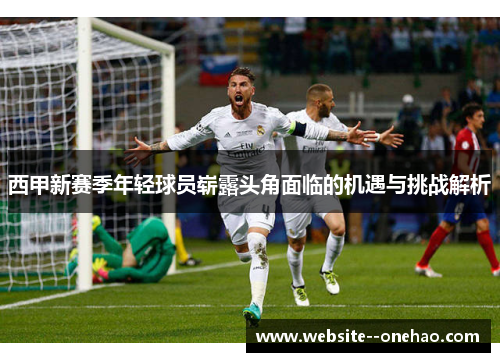 西甲新赛季年轻球员崭露头角面临的机遇与挑战解析 西甲新赛季年轻球员崭露头角面临的机遇与挑战解析