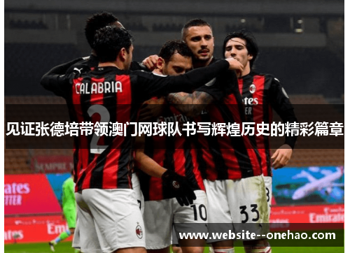见证张德培带领澳门网球队书写辉煌历史的精彩篇章