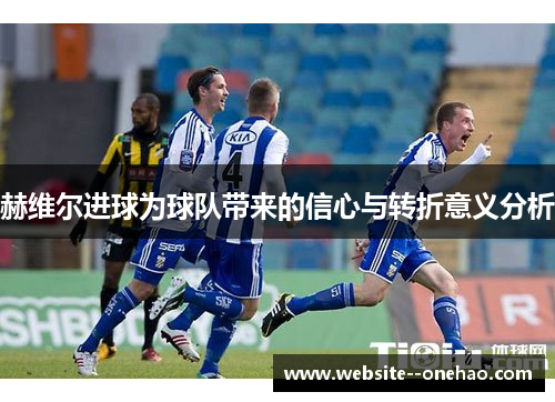 赫维尔进球为球队带来的信心与转折意义分析 赫维尔进球为球队带来的信心与转折意义分析