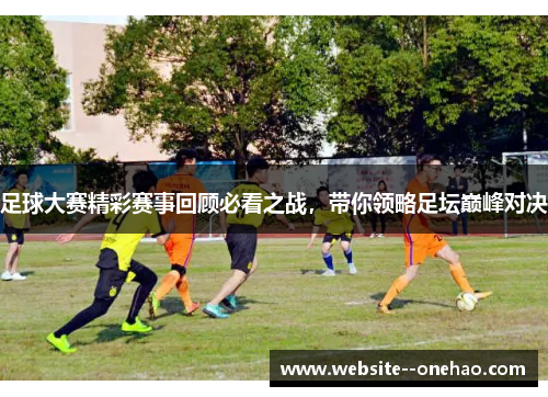 足球大赛精彩赛事回顾必看之战，带你领略足坛巅峰对决