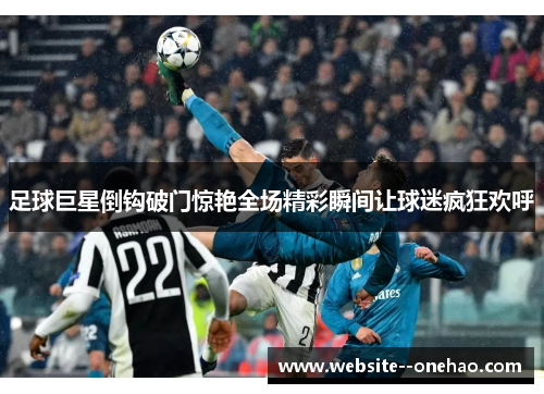 足球巨星倒钩破门惊艳全场精彩瞬间让球迷疯狂欢呼