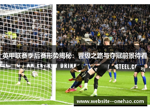 英甲联赛季后赛形势揭秘:晋级之路与夺冠前景待看 英甲联赛季后赛形势揭秘:晋级之路与夺冠前景待看