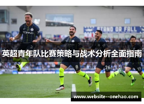 英超青年队比赛策略与战术分析全面指南 英超青年队比赛策略与战术分析全面指南