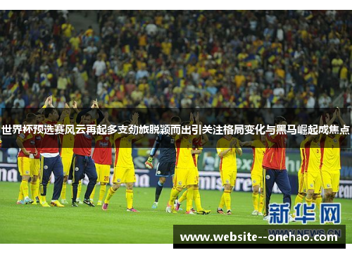 世界杯预选赛风云再起多支劲旅脱颖而出引关注格局变化与黑马崛起成焦点 世界杯预选赛风云再起多支劲旅脱颖而出引关注格局变化与黑马崛起成焦点