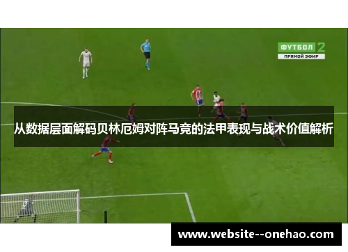 从数据层面解码贝林厄姆对阵马竞的法甲表现与战术价值解析