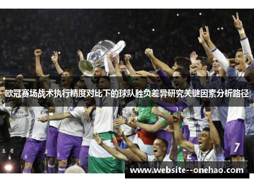 欧冠赛场战术执行精度对比下的球队胜负差异研究关键因素分析路径 欧冠赛场战术执行精度对比下的球队胜负差异研究关键因素分析路径