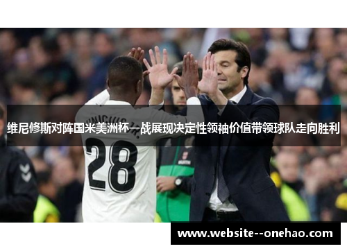 维尼修斯对阵国米美洲杯一战展现决定性领袖价值带领球队走向胜利