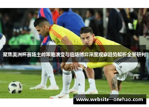 聚焦美洲杯赛场主帅策略演变与临场博弈深度观察趋势解析全景研判 聚焦美洲杯赛场主帅策略演变与临场博弈深度观察趋势解析全景研判