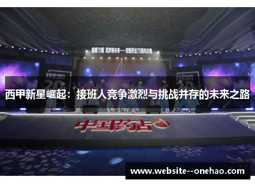 西甲新星崛起:接班人竞争激烈与挑战并存的未来之路 西甲新星崛起:接班人竞争激烈与挑战并存的未来之路