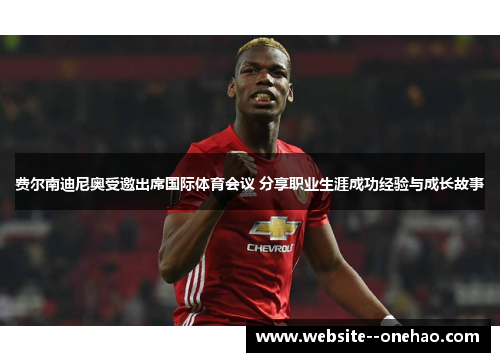 费尔南迪尼奥受邀出席国际体育会议 分享职业生涯成功经验与成长故事 费尔南迪尼奥受邀出席国际体育会议 分享职业生涯成功经验与成长故事