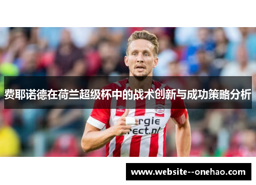 费耶诺德在荷兰超级杯中的战术创新与成功策略分析 费耶诺德在荷兰超级杯中的战术创新与成功策略分析