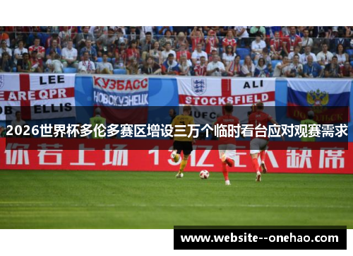 2026世界杯多伦多赛区增设三万个临时看台应对观赛需求