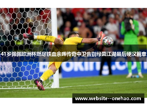 41岁佩佩欧洲杯燃尽铁血余晖传奇中卫告别绿茵江湖最后硬汉篇章