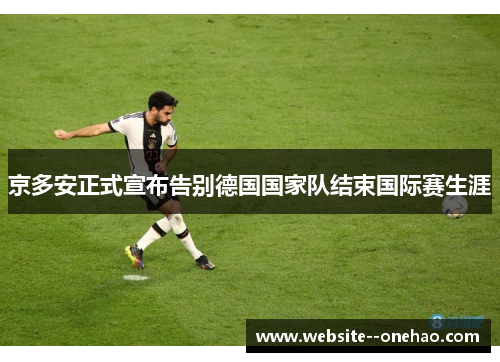 京多安正式宣布告别德国国家队结束国际赛生涯 京多安正式宣布告别德国国家队结束国际赛生涯