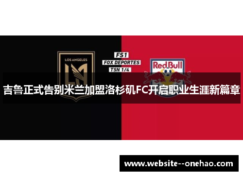 吉鲁正式告别米兰加盟洛杉矶FC开启职业生涯新篇章 吉鲁正式告别米兰加盟洛杉矶FC开启职业生涯新篇章