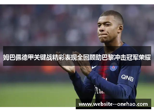 姆巴佩德甲关键战精彩表现全回顾助巴黎冲击冠军荣耀 姆巴佩德甲关键战精彩表现全回顾助巴黎冲击冠军荣耀