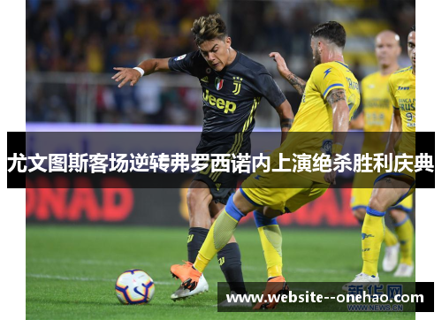 尤文图斯客场逆转弗罗西诺内上演绝杀胜利庆典