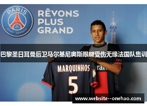 巴黎圣日耳曼后卫马尔基尼奥斯跟腱受伤无缘法国队集训 巴黎圣日耳曼后卫马尔基尼奥斯跟腱受伤无缘法国队集训
