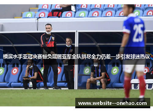 横滨水手亚冠决赛憾负屈居亚军全队拼尽全力仍差一步引发球迷热议 横滨水手亚冠决赛憾负屈居亚军全队拼尽全力仍差一步引发球迷热议