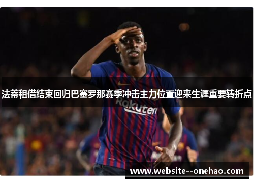 法蒂租借结束回归巴塞罗那赛季冲击主力位置迎来生涯重要转折点 法蒂租借结束回归巴塞罗那赛季冲击主力位置迎来生涯重要转折点