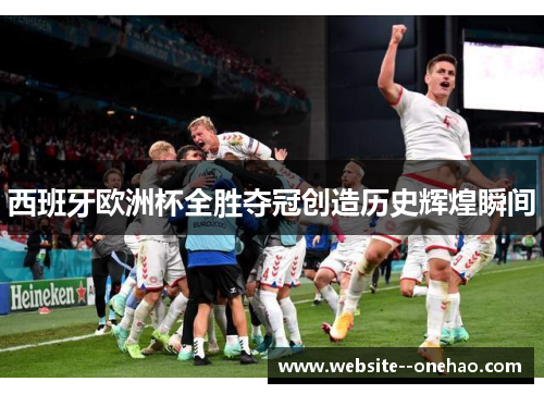 西班牙欧洲杯全胜夺冠创造历史辉煌瞬间