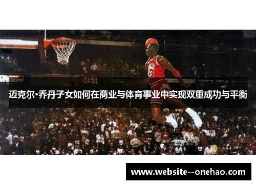 迈克尔·乔丹子女如何在商业与体育事业中实现双重成功与平衡 迈克尔·乔丹子女如何在商业与体育事业中实现双重成功与平衡