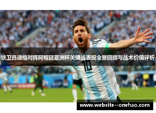 铁卫吕迪格对阵阿根廷亚洲杯关键战表现全景回顾与战术价值评析