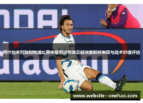 阿什拉夫对阵利物浦比赛中意甲进攻端贡献深度解析表现与战术价值评估