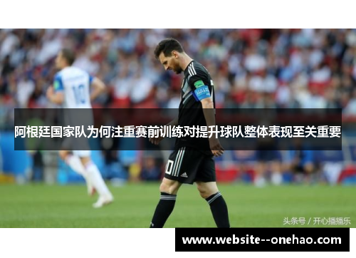 阿根廷国家队为何注重赛前训练对提升球队整体表现至关重要