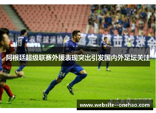阿根廷超级联赛外援表现突出引发国内外足坛关注