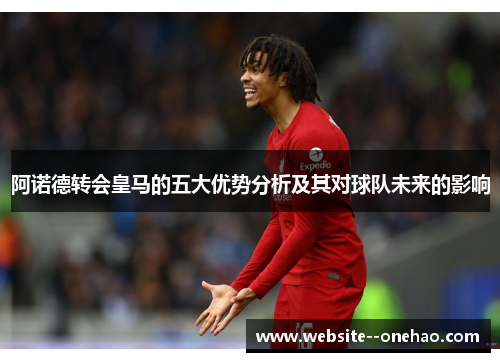 阿诺德转会皇马的五大优势分析及其对球队未来的影响