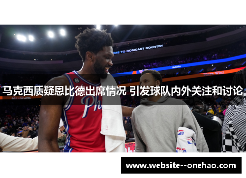 马克西质疑恩比德出席情况 引发球队内外关注和讨论