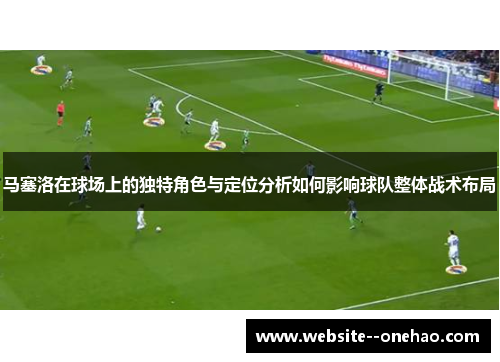 马塞洛在球场上的独特角色与定位分析如何影响球队整体战术布局