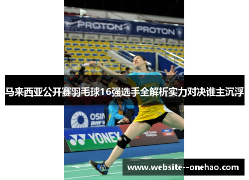 马来西亚公开赛羽毛球16强选手全解析实力对决谁主沉浮
