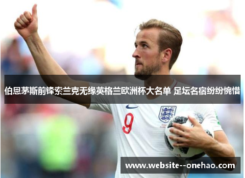 伯恩茅斯前锋索兰克无缘英格兰欧洲杯大名单 足坛名宿纷纷惋惜 伯恩茅斯前锋索兰克无缘英格兰欧洲杯大名单 足坛名宿纷纷惋惜