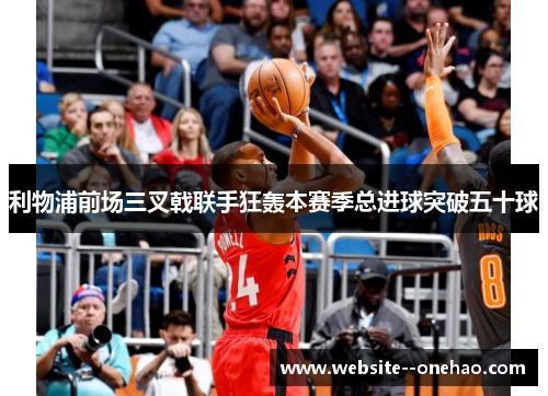 利物浦前场三叉戟联手狂轰本赛季总进球突破五十球 利物浦前场三叉戟联手狂轰本赛季总进球突破五十球