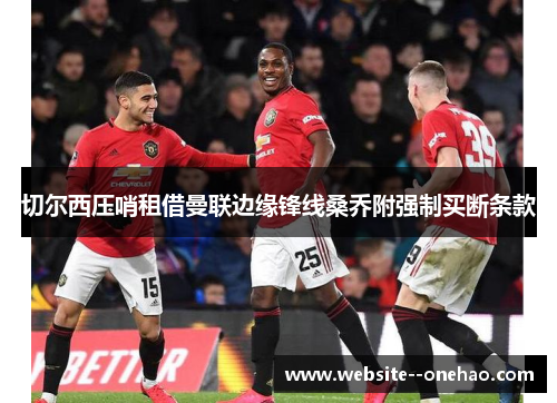 切尔西压哨租借曼联边缘锋线桑乔附强制买断条款 切尔西压哨租借曼联边缘锋线桑乔附强制买断条款