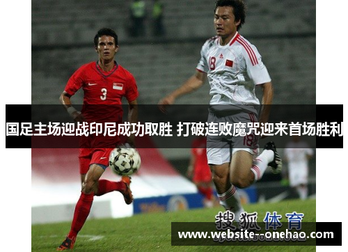 国足主场迎战印尼成功取胜 打破连败魔咒迎来首场胜利