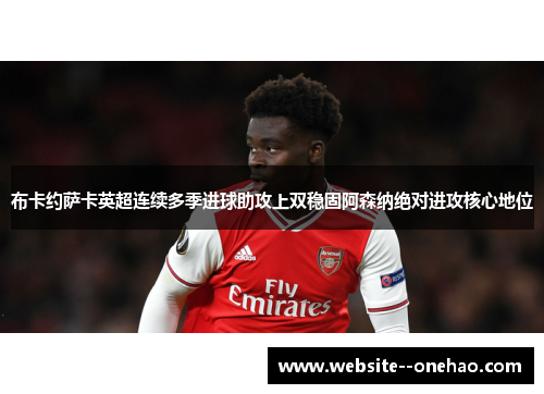 布卡约萨卡英超连续多季进球助攻上双稳固阿森纳绝对进攻核心地位 布卡约萨卡英超连续多季进球助攻上双稳固阿森纳绝对进攻核心地位