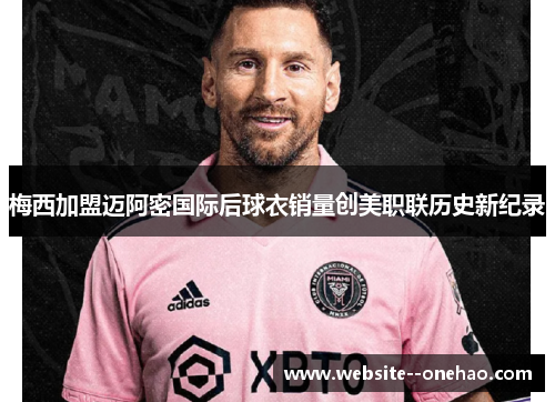 梅西加盟迈阿密国际后球衣销量创美职联历史新纪录 梅西加盟迈阿密国际后球衣销量创美职联历史新纪录