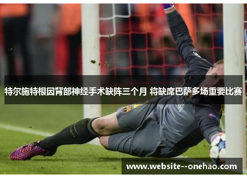 特尔施特根因背部神经手术缺阵三个月 将缺席巴萨多场重要比赛