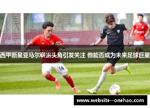 西甲新星亚马尔崭露头角引发关注 他能否成为未来足球巨星 西甲新星亚马尔崭露头角引发关注 他能否成为未来足球巨星