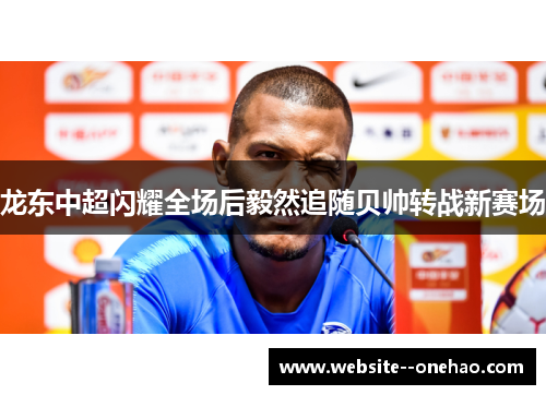 龙东中超闪耀全场后毅然追随贝帅转战新赛场 龙东中超闪耀全场后毅然追随贝帅转战新赛场