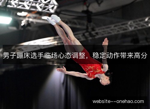 男子蹦床选手临场心态调整，稳定动作带来高分